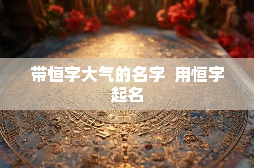 带恒字大气的名字  用恒字起名