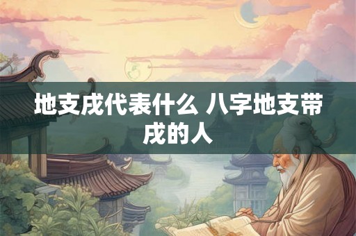 地支戌代表什么 八字地支带戌的人
