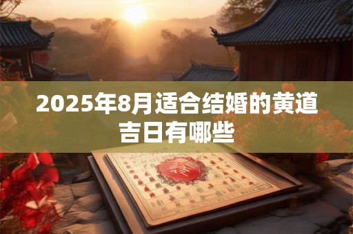 2025年8月适合结婚的黄道吉日有哪些 2025年8月适合结婚的黄道吉日有哪些
