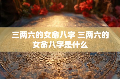 三两六的女命八字 三两六的女命八字是什么