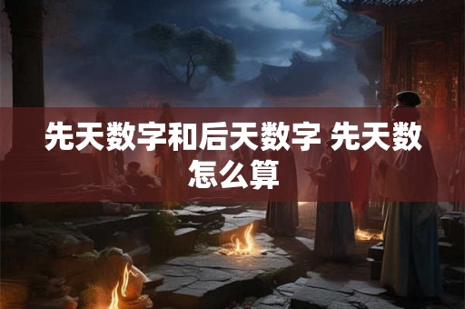 先天数字和后天数字 先天数怎么算 先天数字和后天数字 先天数怎么算