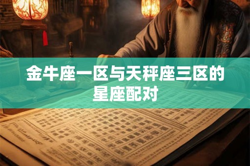 金牛座一区与天秤座三区的星座配对 金牛座一区与天秤座三区的星座配对