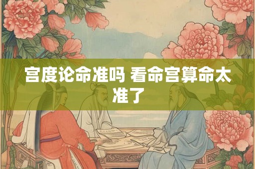 宫度论命准吗 看命宫算命太准了
