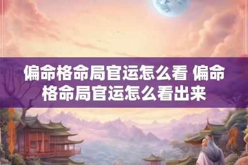 偏命格命局官运怎么看 偏命格命局官运怎么看出来 偏命格命局官运怎么看 偏命格命局官运怎么看出来
