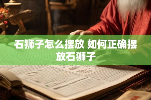 石狮子怎么摆放 如何正确摆放石狮子