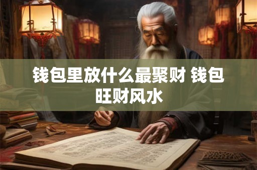 钱包里放什么最聚财 钱包旺财风水 钱包里放什么最聚财 钱包旺财风水