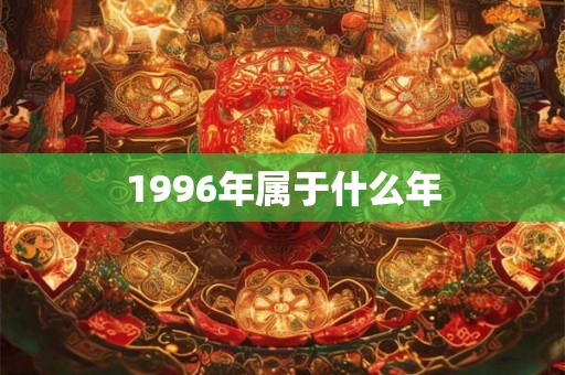 1996年属于什么年 1996年属于什么年