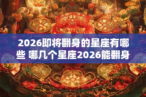 2026即将翻身的星座有哪些 哪几个星座2026能翻身 2026即将翻身的星座有哪些 哪几个星座2026能翻身