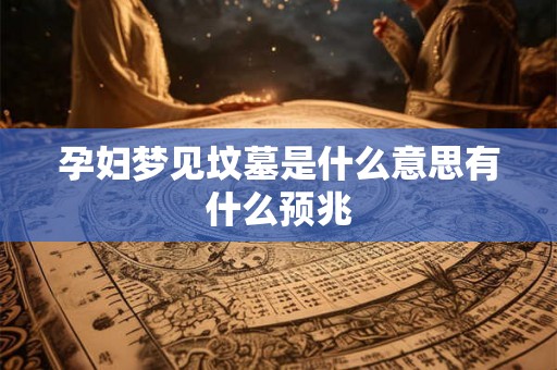 孕妇梦见坟墓是什么意思有什么预兆 孕妇梦见坟墓是什么意思有什么预兆