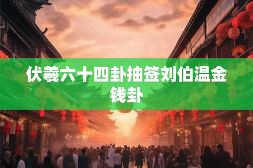 伏羲六十四卦抽签刘伯温金钱卦 伏羲六十四卦抽签刘伯温金钱卦