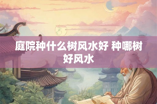 庭院种什么树风水好 种哪树好风水