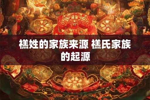 禚姓的家族来源 禚氏家族的起源 禚姓的家族来源 禚氏家族的起源