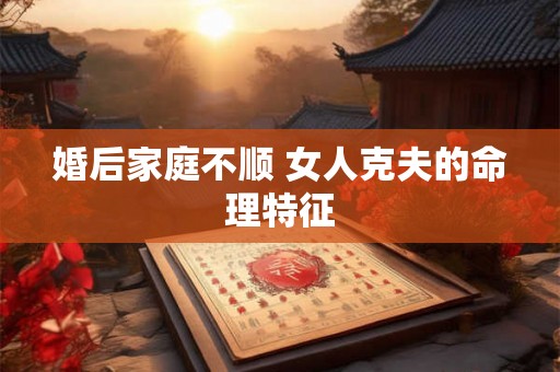 婚后家庭不顺 女人克夫的命理特征 婚后家庭不顺 女人克夫的命理特征