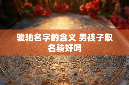 骏驰名字的含义 男孩子取名骏好吗
