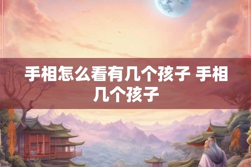 手相怎么看有几个孩子 手相几个孩子