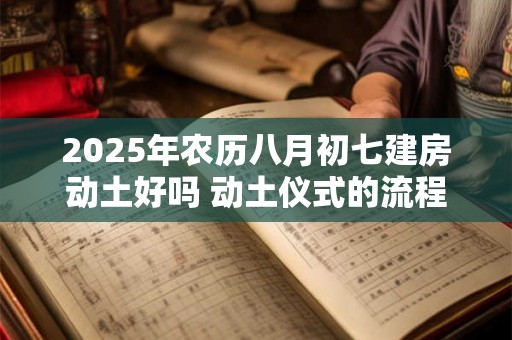 2025年农历八月初七建房动土好吗 动土仪式的流程 2025年农历八月初七建房动土好吗 动土仪式的流程