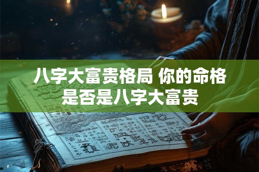 八字大富贵格局 你的命格是否是八字大富贵 八字大富贵格局 你的命格是否是八字大富贵