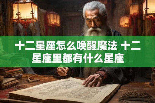 十二星座怎么唤醒魔法 十二星座里都有什么星座 十二星座怎么唤醒魔法 十二星座里都有什么星座