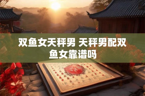 双鱼女天秤男 天秤男配双鱼女靠谱吗