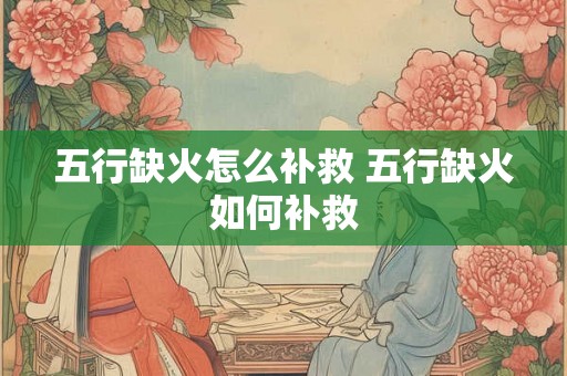 五行缺火怎么补救 五行缺火如何补救 五行缺火怎么补救 五行缺火如何补救