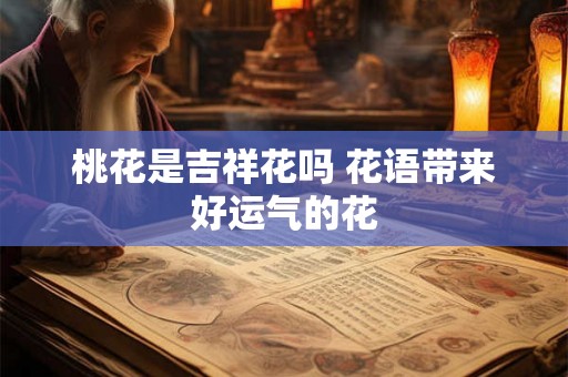 桃花是吉祥花吗 花语带来好运气的花 桃花是吉祥花吗 花语带来好运气的花