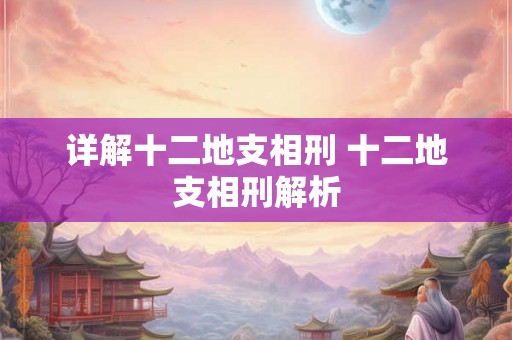 详解十二地支相刑 十二地支相刑解析 详解十二地支相刑 十二地支相刑解析