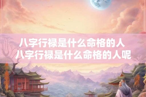 八字行禄是什么命格的人 八字行禄是什么命格的人呢 八字行禄是什么命格的人 八字行禄是什么命格的人呢