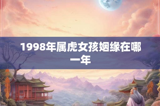 1998年属虎女孩姻缘在哪一年 1998年属虎女孩姻缘在哪一年
