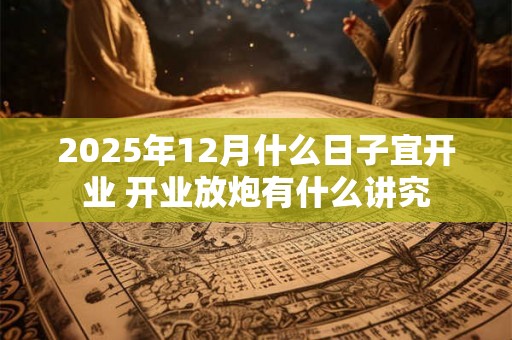 2025年12月什么日子宜开业 开业放炮有什么讲究 2025年12月什么日子宜开业 开业放炮有什么讲究