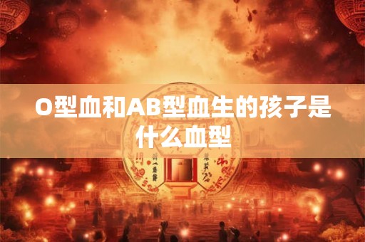 O型血和AB型血生的孩子是什么血型