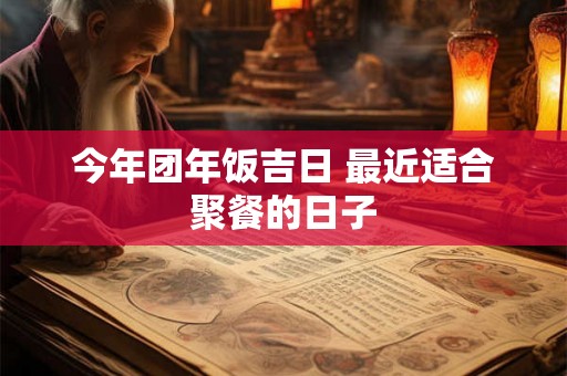 今年团年饭吉日 最近适合聚餐的日子 今年团年饭吉日 最近适合聚餐的日子