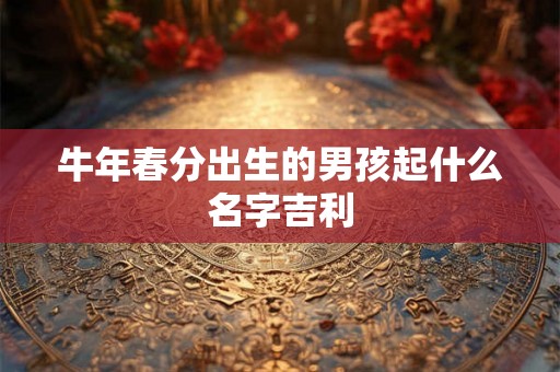牛年春分出生的男孩起什么名字吉利 牛年春分出生的男孩起什么名字吉利