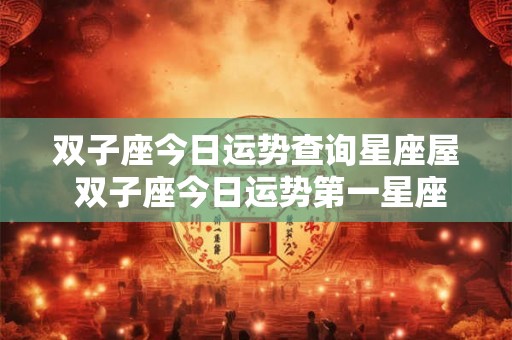 双子座今日运势查询星座屋 双子座今日运势第一星座查询