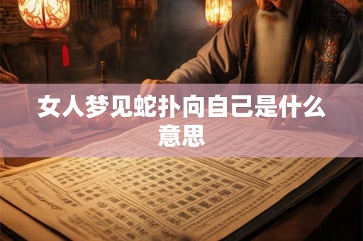 女人梦见蛇扑向自己是什么意思 女人梦见蛇扑向自己是什么意思