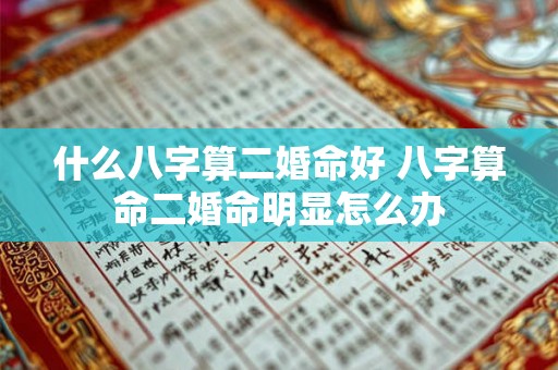什么八字算二婚命好 八字算命二婚命明显怎么办 什么八字算二婚命好 八字算命二婚命明显怎么办