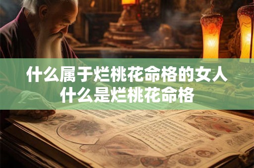 什么属于烂桃花命格的女人 什么是烂桃花命格 什么属于烂桃花命格的女人 什么是烂桃花命格