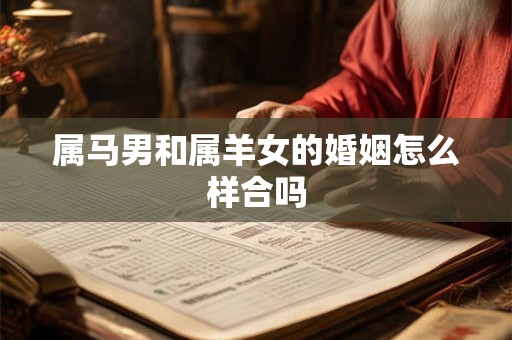 属马男和属羊女的婚姻怎么样合吗 属马男和属羊女的婚姻怎么样合吗