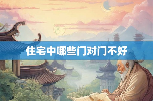 住宅中哪些门对门不好 住宅中哪些门对门不好