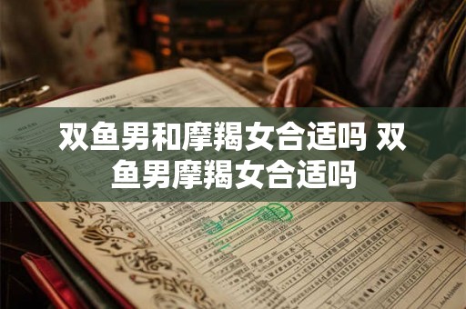 双鱼男和摩羯女合适吗 双鱼男摩羯女合适吗 双鱼男和摩羯女合适吗 双鱼男摩羯女合适吗