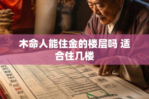 木命人能住金的楼层吗 适合住几楼 木命人能住金的楼层吗 适合住几楼