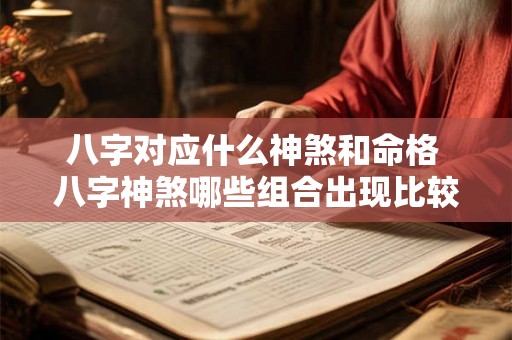 八字对应什么神煞和命格 八字神煞哪些组合出现比较好 八字对应什么神煞和命格 八字神煞哪些组合出现比较好