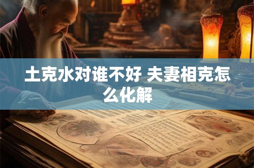 土克水对谁不好 夫妻相克怎么化解