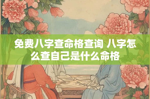 免费八字查命格查询 八字怎么查自己是什么命格 免费八字查命格查询 八字怎么查自己是什么命格