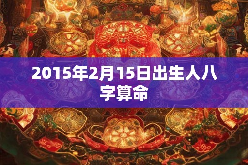 2015年2月15日出生人八字算命 2015年2月15日出生人八字算命