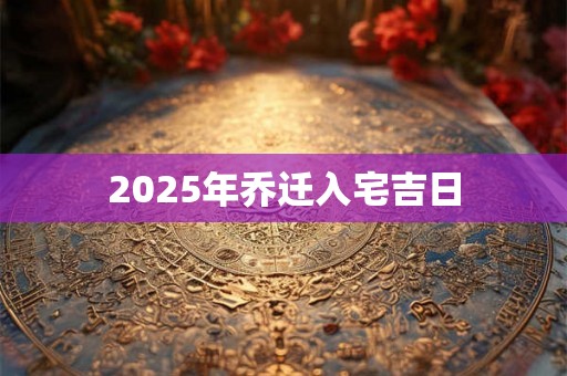 2025年乔迁入宅吉日 2025年乔迁入宅吉日