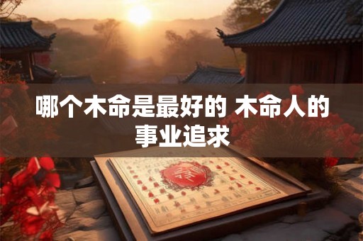哪个木命是最好的 木命人的事业追求 哪个木命是最好的 木命人的事业追求