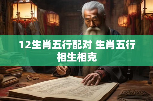 12生肖五行配对 生肖五行相生相克 12生肖五行配对 生肖五行相生相克