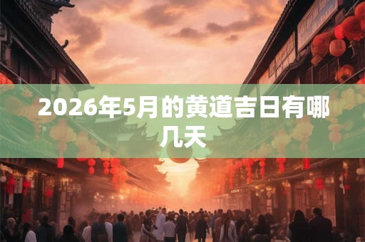 2026年5月的黄道吉日有哪几天 2026年5月的黄道吉日有哪几天