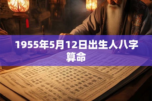 1955年5月12日出生人八字算命 1955年5月12日出生人八字算命