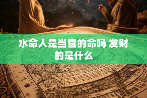 水命人是当官的命吗 发财的是什么 水命人是当官的命吗 发财的是什么
